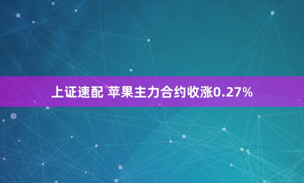 上证速配 苹果主力合约收涨0.27%