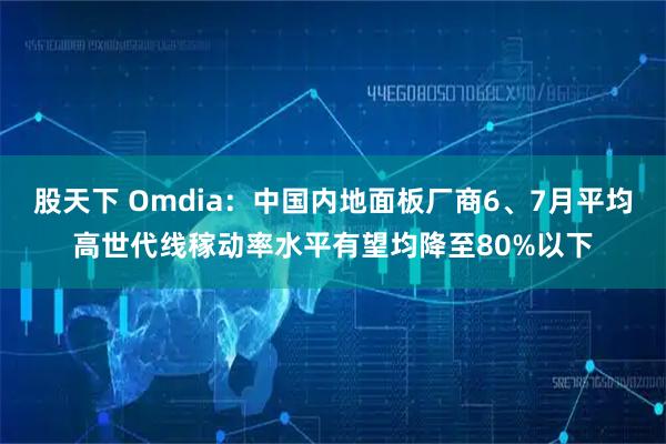 股天下 Omdia：中国内地面板厂商6、7月平均高世代线稼动率水平有望均降至80%以下