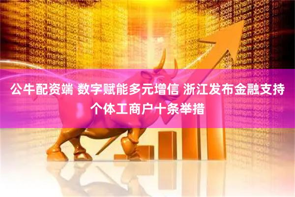 公牛配资端 数字赋能多元增信 浙江发布金融支持个体工商户十条举措