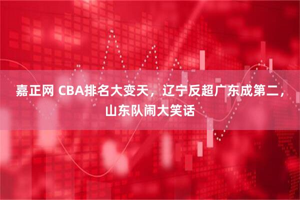 嘉正网 CBA排名大变天，辽宁反超广东成第二，山东队闹大笑话
