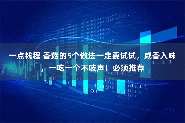 一点钱程 香菇的5个做法一定要试试，咸香入味，一吃一个不吱声！必须推荐