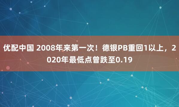 优配中国 2008年来第一次！德银PB重回1以上，2020年最低点曾跌至0.19
