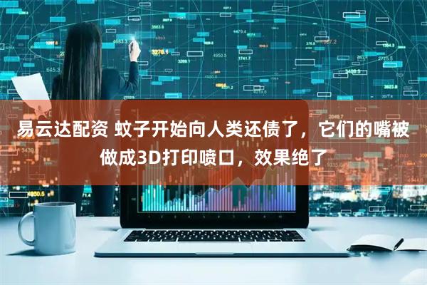 易云达配资 蚊子开始向人类还债了，它们的嘴被做成3D打印喷口，效果绝了