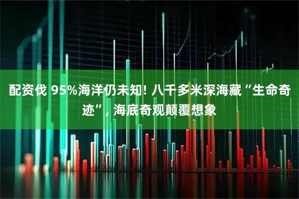 配资伐 95%海洋仍未知! 八千多米深海藏“生命奇迹”, 海底奇观颠覆想象
