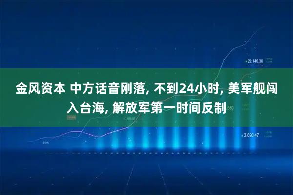 金风资本 中方话音刚落, 不到24小时, 美军舰闯入台海, 解放军第一时间反制