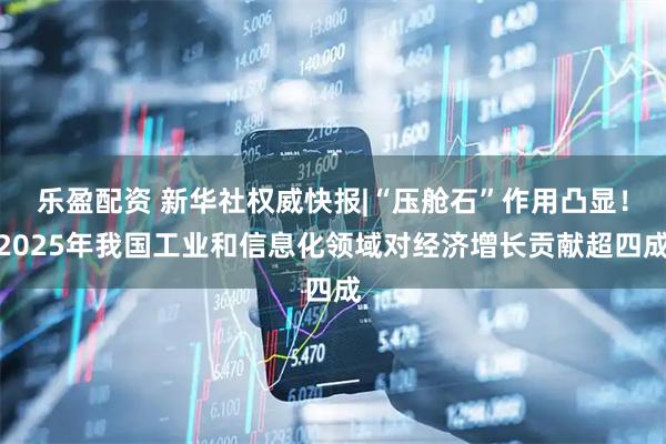 乐盈配资 新华社权威快报|“压舱石”作用凸显！2025年我国工业和信息化领域对经济增长贡献超四成