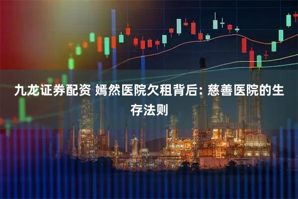 九龙证券配资 嫣然医院欠租背后: 慈善医院的生存法则