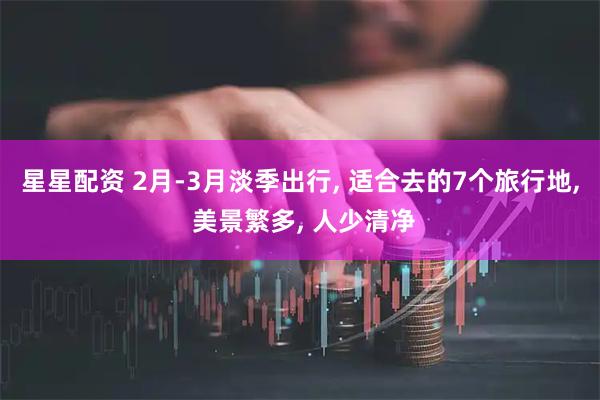 星星配资 2月-3月淡季出行, 适合去的7个旅行地, 美景繁多, 人少清净