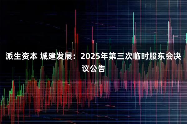 派生资本 城建发展：2025年第三次临时股东会决议公告