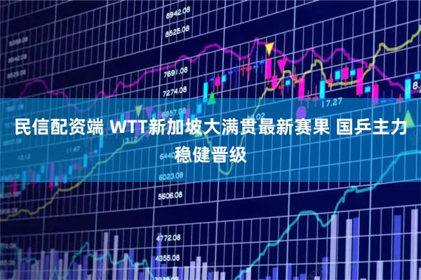 民信配资端 WTT新加坡大满贯最新赛果 国乒主力稳健晋级