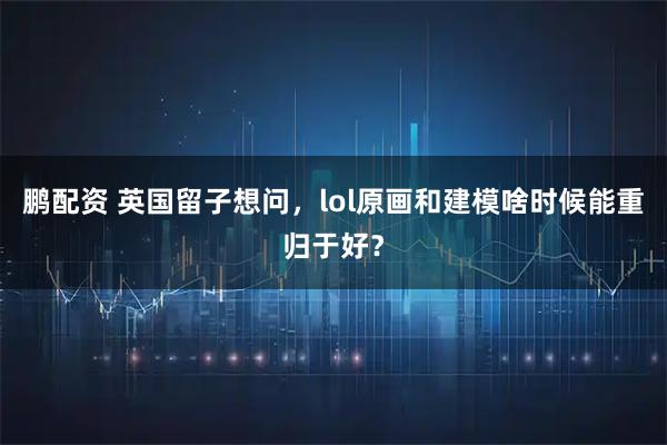 鹏配资 英国留子想问，lol原画和建模啥时候能重归于好？