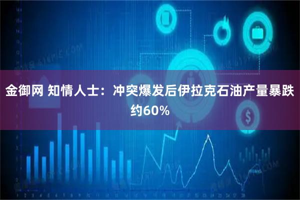 金御网 知情人士：冲突爆发后伊拉克石油产量暴跌约60%