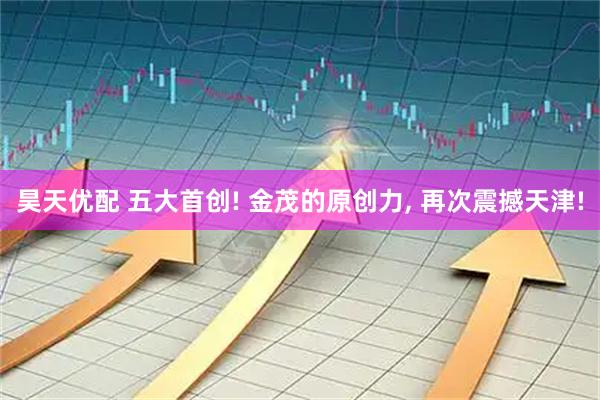 昊天优配 五大首创! 金茂的原创力, 再次震撼天津!