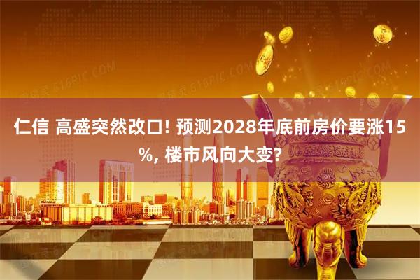 仁信 高盛突然改口! 预测2028年底前房价要涨15%, 楼市风向大变?