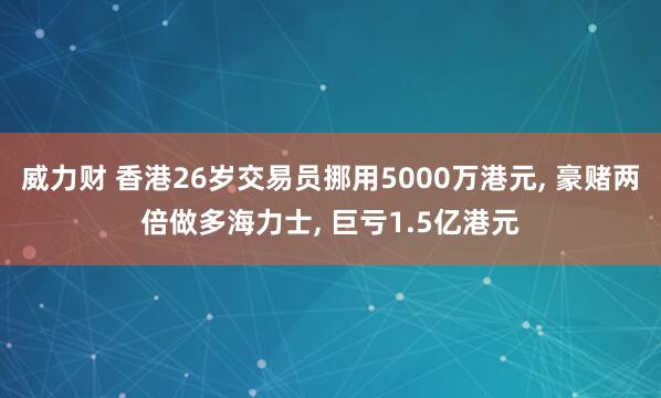 威力财 香港26岁交易员挪用5000万港元, 豪赌两倍做多海力士, 巨亏1.5亿港元