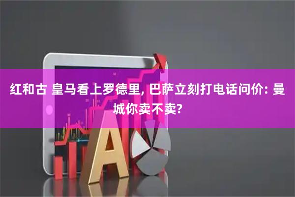 红和古 皇马看上罗德里, 巴萨立刻打电话问价: 曼城你卖不卖?
