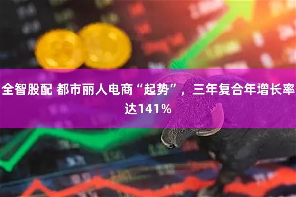 全智股配 都市丽人电商“起势”，三年复合年增长率达141%